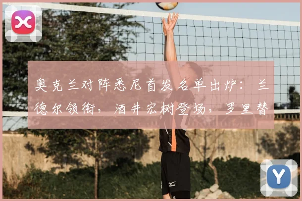 奥克兰对阵悉尼首发名单出炉:兰德尔领衔,酒井宏树登场,罗里替补待命
