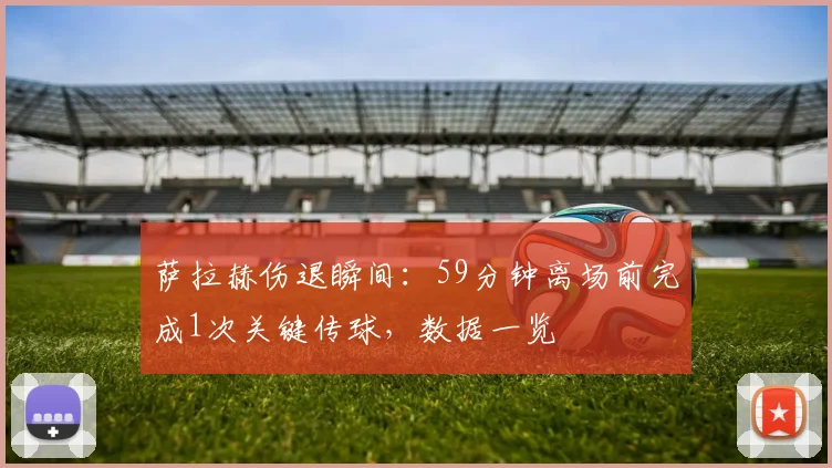 萨拉赫伤退瞬间:59分钟离场前完成1次关键传球,数据一览