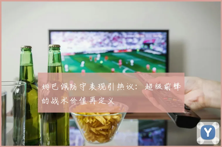 姆巴佩防守表现引热议：超级前锋的战术价值再定义