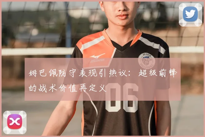 姆巴佩防守表现引热议：超级前锋的战术价值再定义