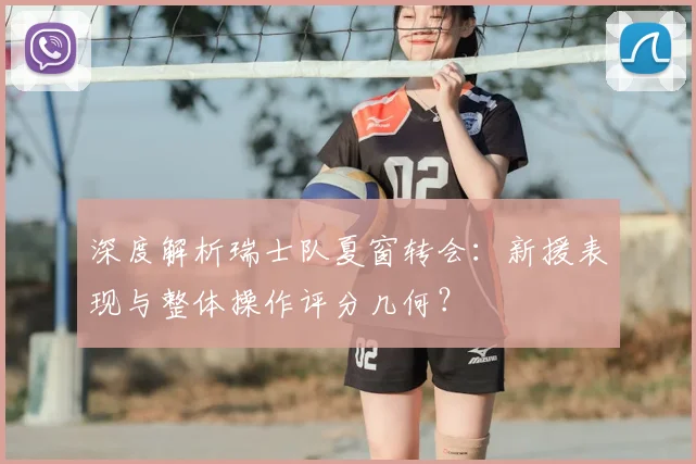 深度解析瑞士队夏窗转会：新援表现与整体操作评分几何？