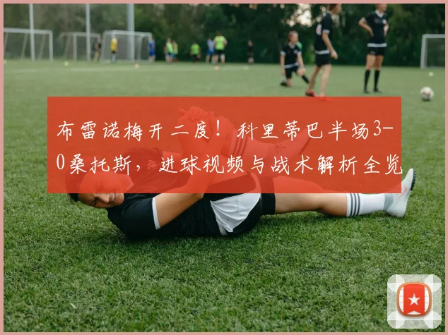 布雷诺梅开二度！科里蒂巴半场3-0桑托斯，进球视频与战术解析全览