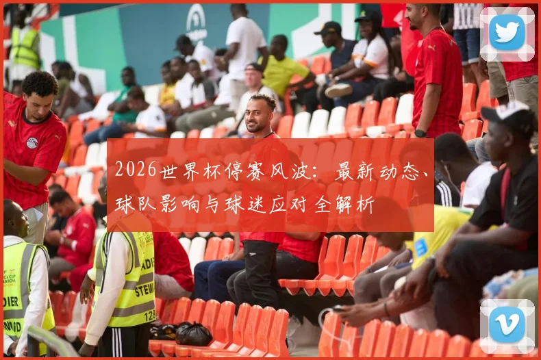 2026世界杯停赛风波:最新动态、球队影响与球迷应对全解析