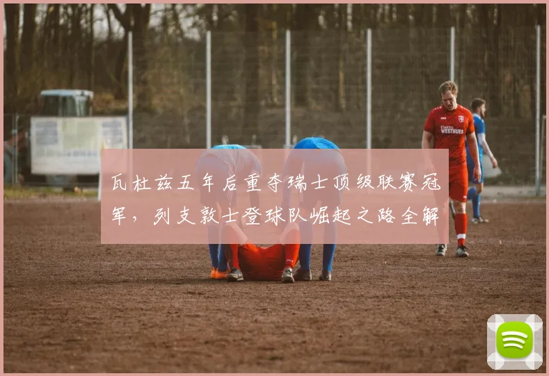 瓦杜兹五年后重夺瑞士顶级联赛冠军,列支敦士登球队崛起之路全解析