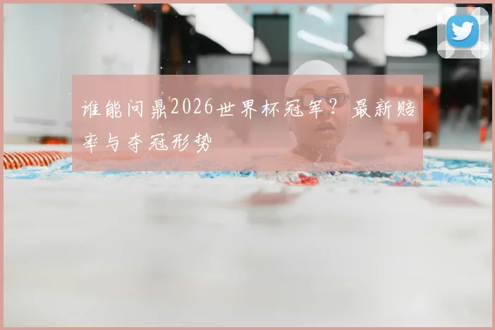 谁能问鼎2026世界杯冠军?最新赔率与夺冠形势