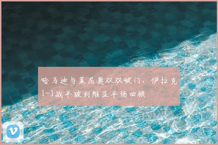 哈马迪与莱尼奥双双破门，伊拉克1-1战平玻利维亚半场回顾