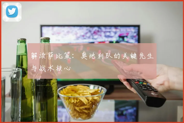 解读萨比策:奥地利队的关键先生与战术核心