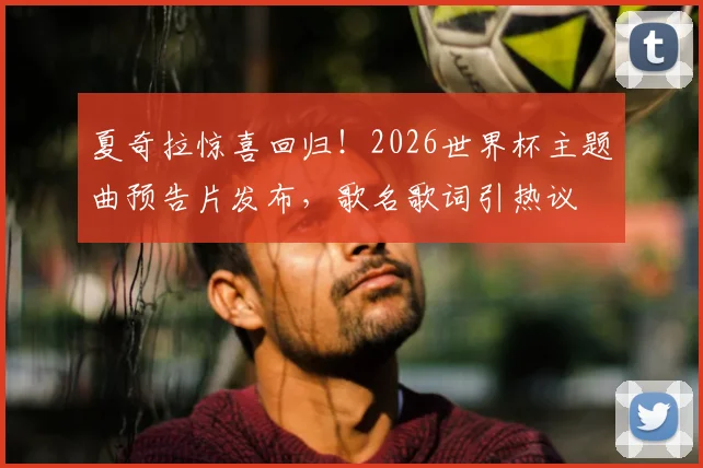 夏奇拉惊喜回归！2026世界杯主题曲预告片发布，歌名歌词引热议