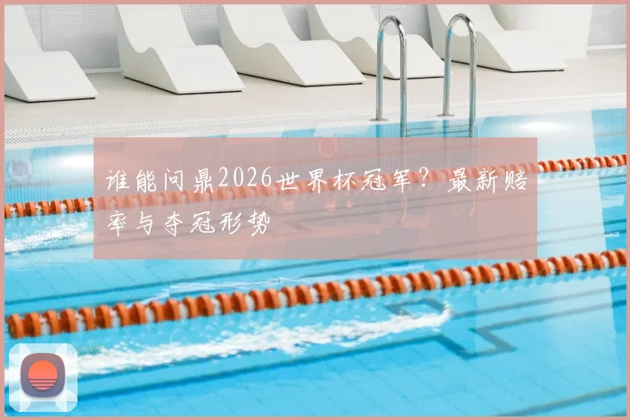 谁能问鼎2026世界杯冠军?最新赔率与夺冠形势