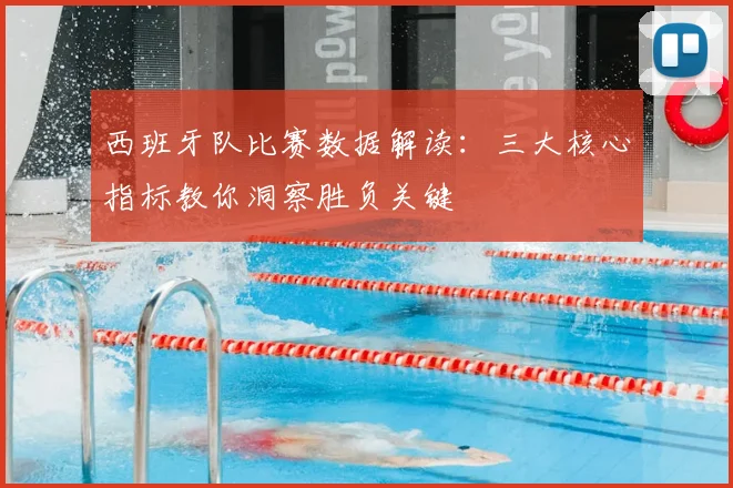 西班牙队比赛数据解读:三大核心指标教你洞察胜负关键