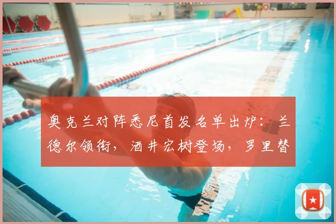 奥克兰对阵悉尼首发名单出炉：兰德尔领衔，酒井宏树登场，罗里替补待命