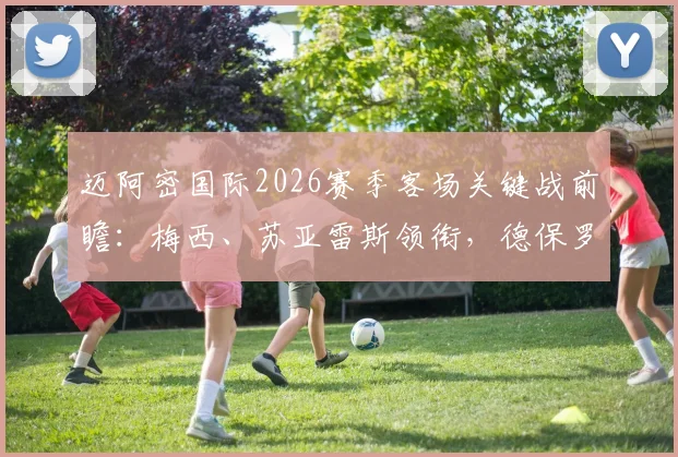 迈阿密国际2026赛季客场关键战前瞻:梅西、苏亚雷斯领衔,德保罗能否复出成看点