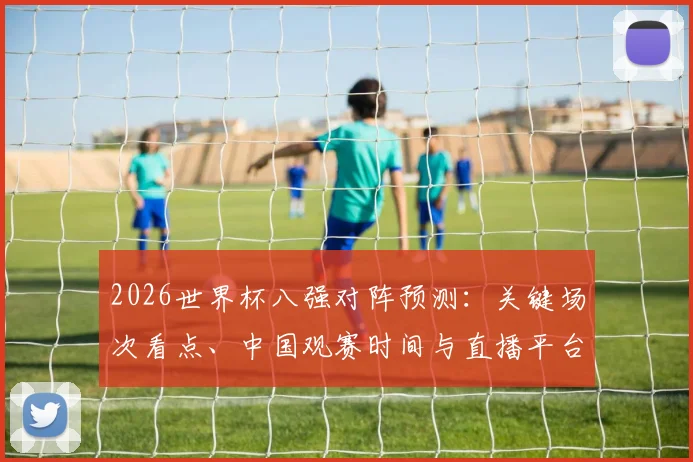 2026世界杯八强对阵预测：关键场次看点、中国观赛时间与直播平台全指南