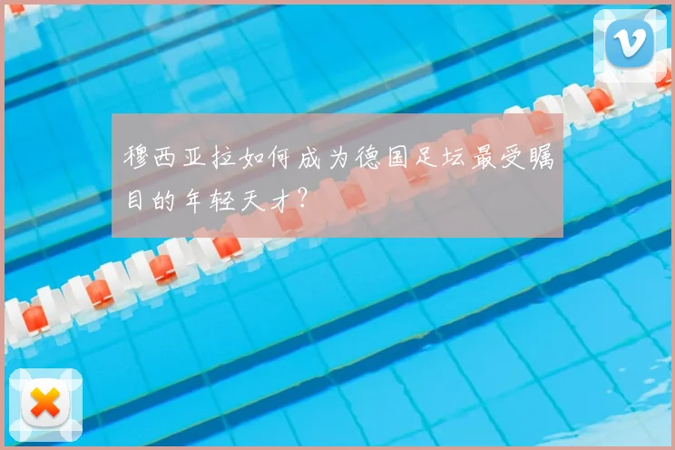 穆西亚拉如何成为德国足坛最受瞩目的年轻天才?
