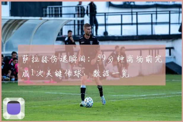 萨拉赫伤退瞬间：59分钟离场前完成1次关键传球，数据一览