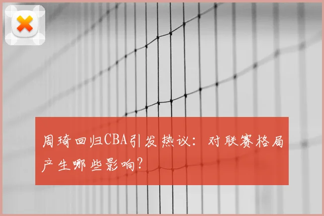 周琦回归CBA引发热议：对联赛格局产生哪些影响？