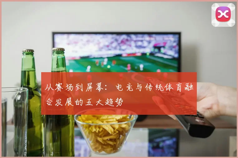 从赛场到屏幕：电竞与传统体育融合发展的五大趋势