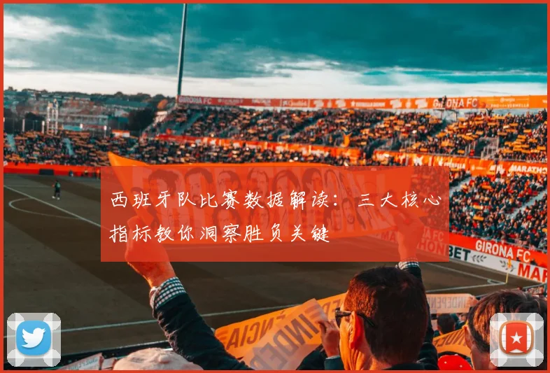 西班牙队比赛数据解读：三大核心指标教你洞察胜负关键